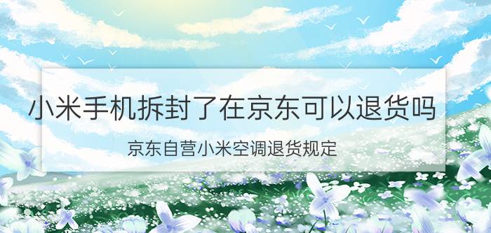 小米手机拆封了在京东可以退货吗 京东自营小米空调退货规定？